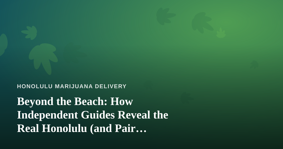 Beyond the Beach: How Independent Guides Reveal the Real Honolulu (and Pair Perfectly with a Chill Cannabis Delivery Day)