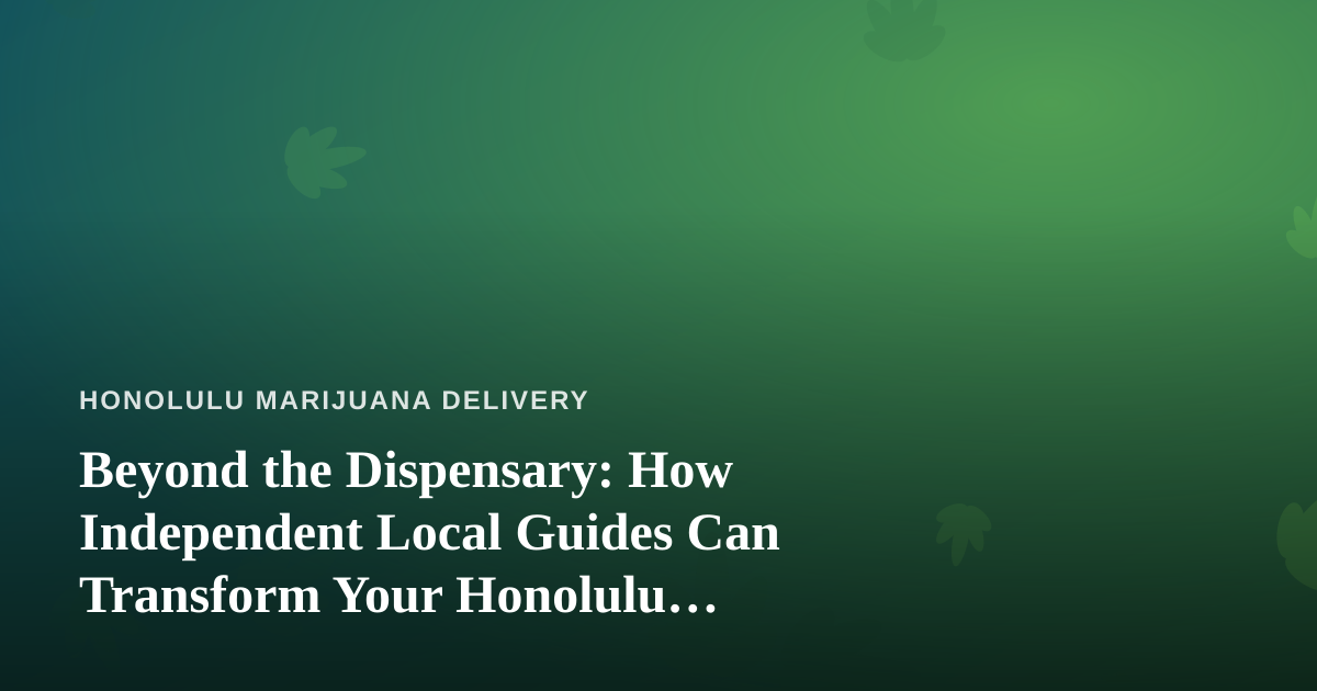 Beyond the Dispensary: How Independent Local Guides Can Transform Your Honolulu Cannabis Experience