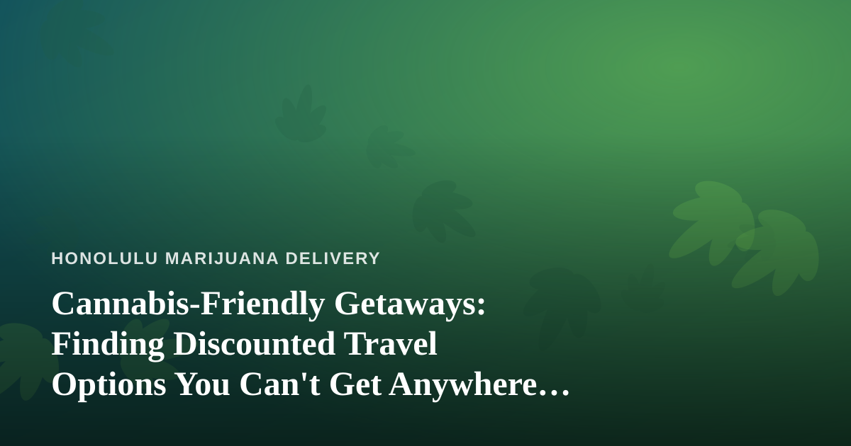 Cannabis-Friendly Getaways: Finding Discounted Travel Options You Can’t Get Anywhere Else