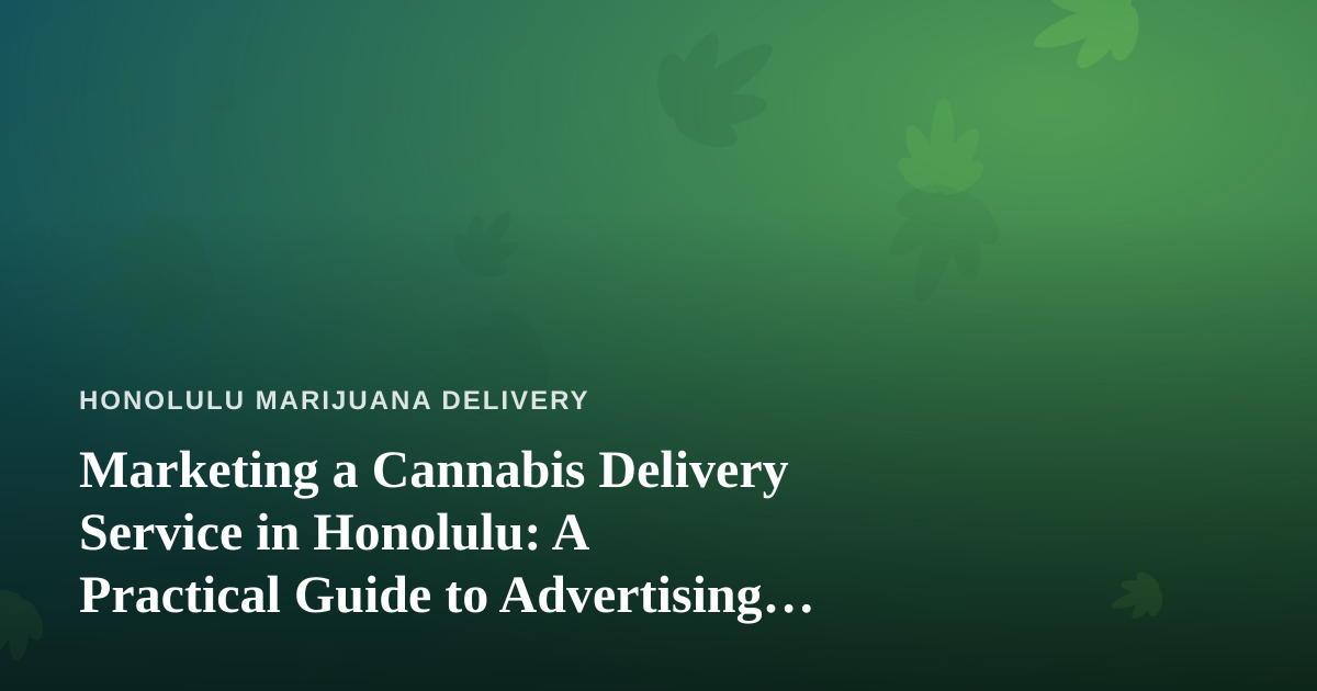 Marketing a Cannabis Delivery Service in Honolulu: A Practical Guide to Advertising That Actually Works