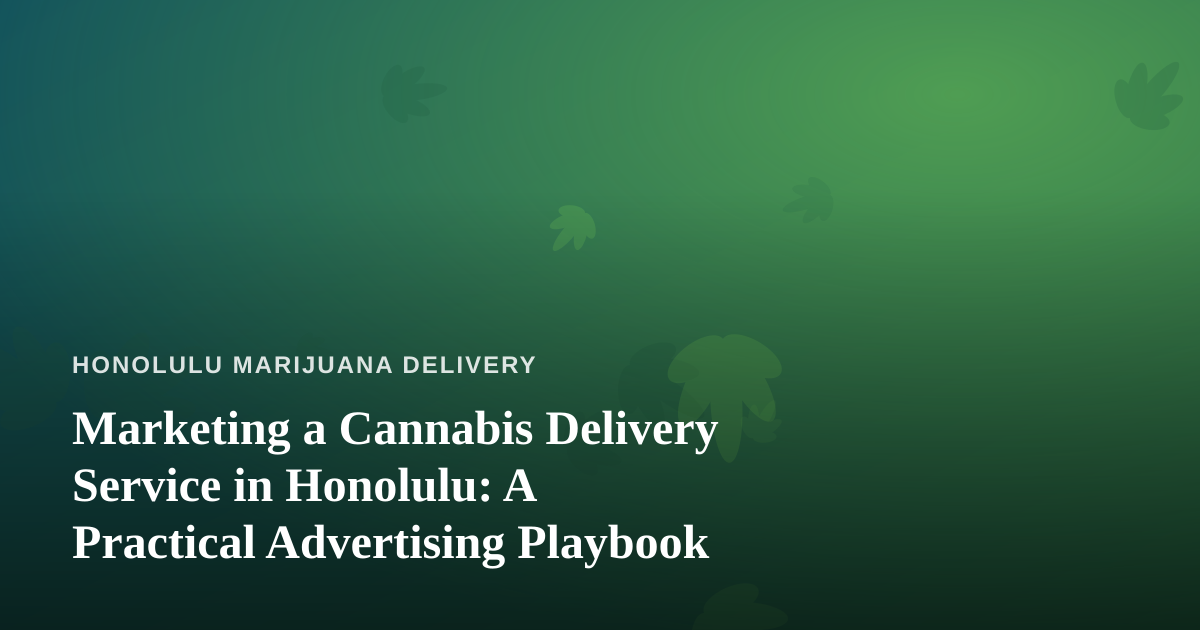 Marketing a Cannabis Delivery Service in Honolulu: A Practical Advertising Playbook