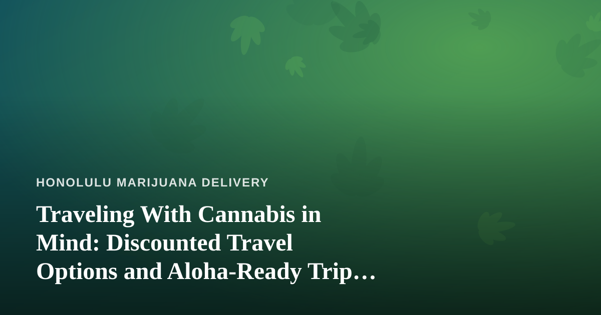 Traveling With Cannabis in Mind: Discounted Travel Options and Aloha-Ready Trip Planning