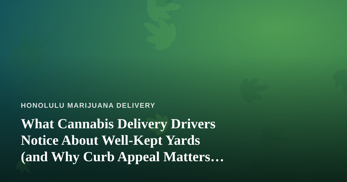 What Cannabis Delivery Drivers Notice About Well-Kept Yards (and Why Curb Appeal Matters More Than You Think)