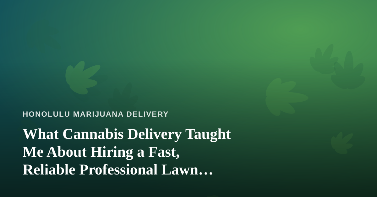 What Cannabis Delivery Taught Me About Hiring a Fast, Reliable Professional Lawn Care Company