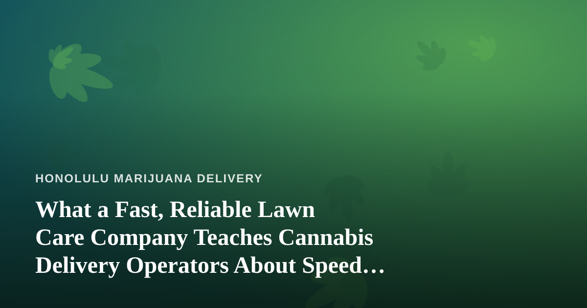What a Fast, Reliable Lawn Care Company Teaches Cannabis Delivery Operators About Speed and Trust