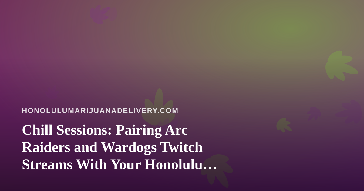 Chill Sessions: Pairing Arc Raiders and Wardogs Twitch Streams With Your Honolulu Cannabis Delivery