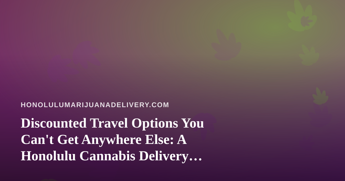Discounted Travel Options You Can’t Get Anywhere Else: A Honolulu Cannabis Delivery Perspective