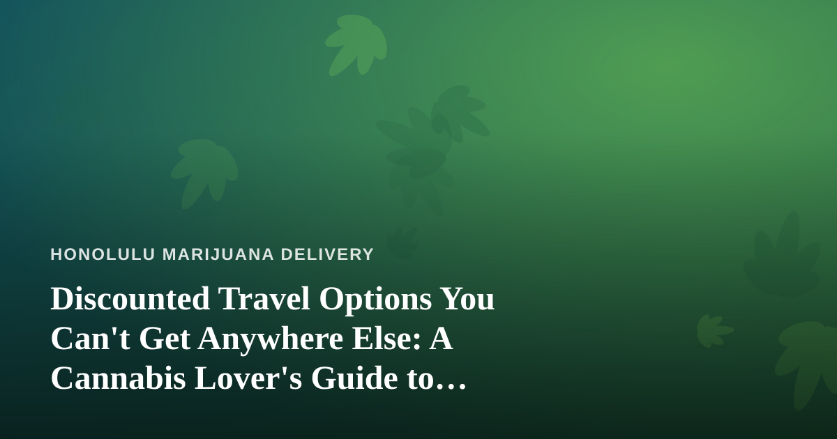 Discounted Travel Options You Can’t Get Anywhere Else: A Cannabis Lover’s Guide to Smarter Trips
