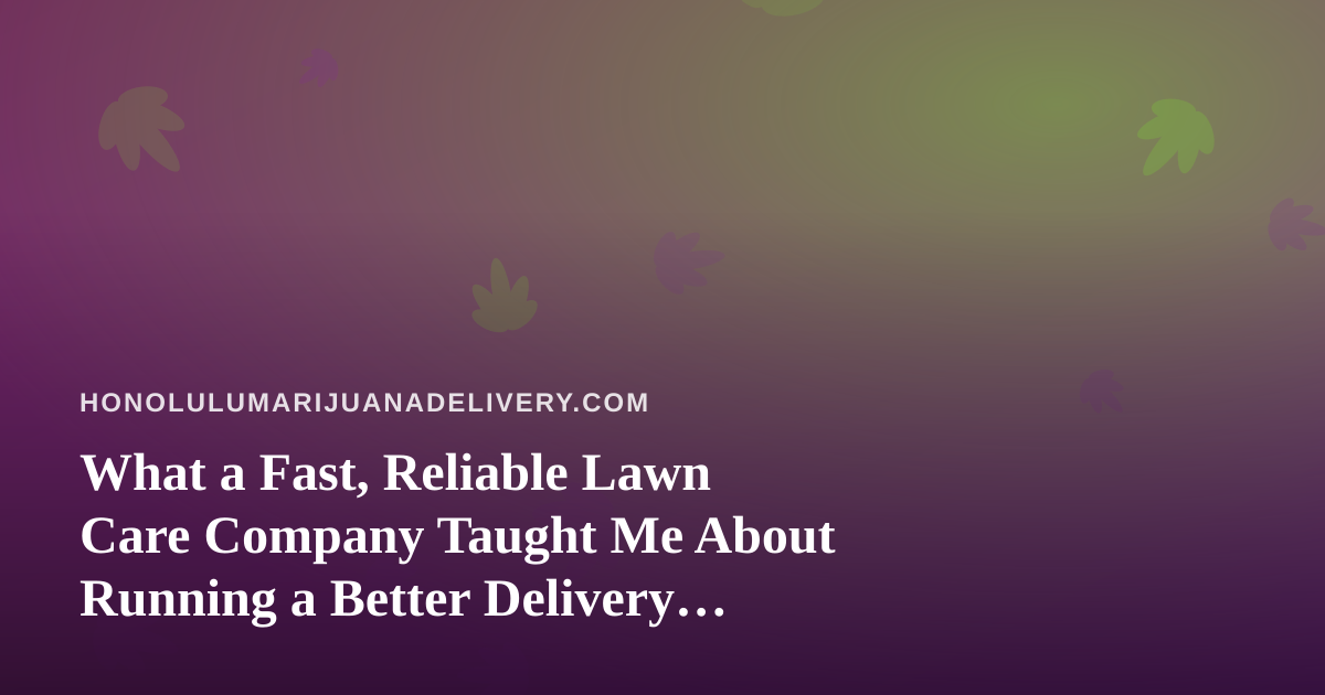 What a Fast, Reliable Lawn Care Company Taught Me About Running a Better Delivery Business