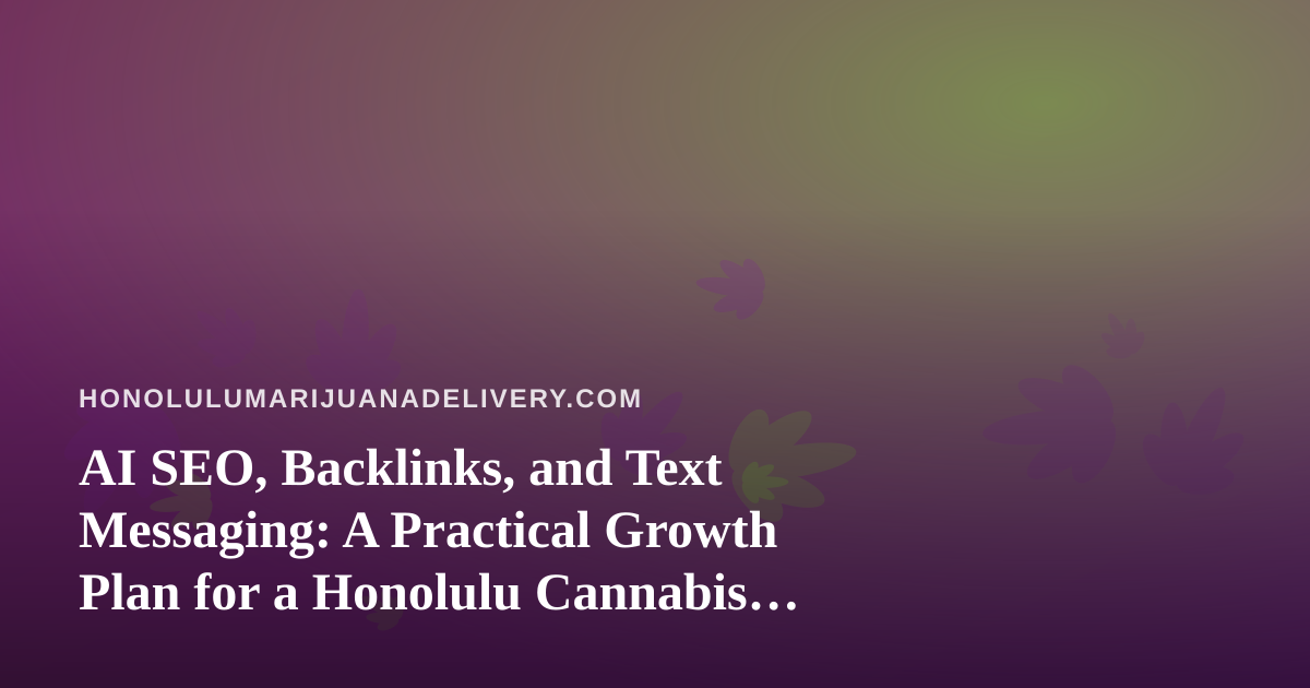 AI SEO, Backlinks, and Text Messaging: A Practical Growth Plan for a Honolulu Cannabis Delivery Site