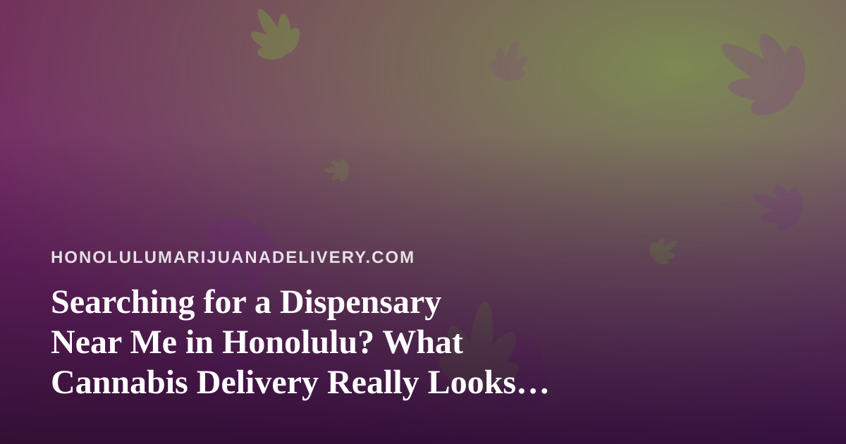 Searching for a Dispensary Near Me in Honolulu? What Cannabis Delivery Really Looks Like on Oahu